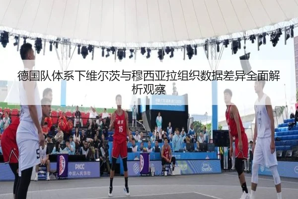德国队体系下维尔茨与穆西亚拉组织数据差异全面解析观察