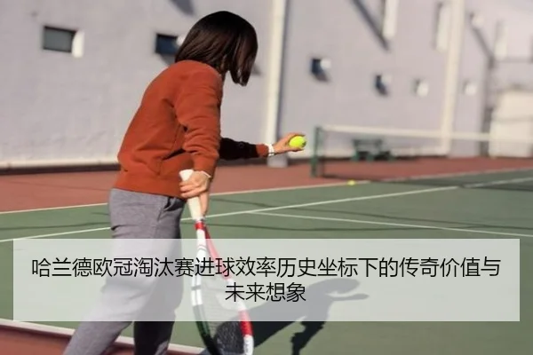 哈兰德欧冠淘汰赛进球效率历史坐标下的传奇价值与未来想象