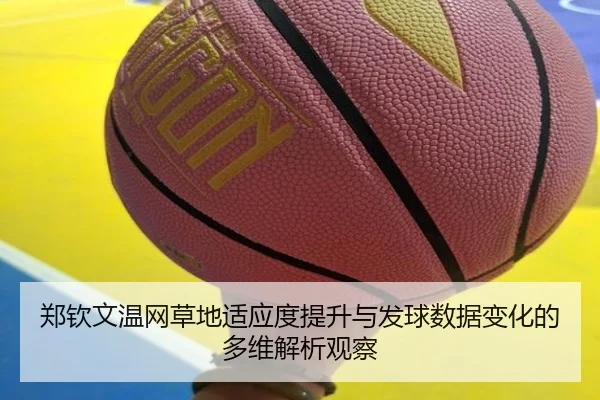 郑钦文温网草地适应度提升与发球数据变化的多维解析观察