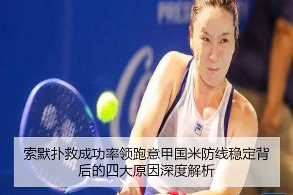 索默扑救成功率领跑意甲国米防线稳定背后的四大原因深度解析
